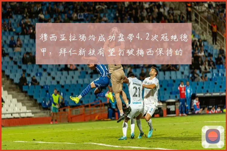 穆西亚拉场均成功盘带4.2次冠绝德甲，拜仁新核有望打破梅西保持的年轻球员进球纪录