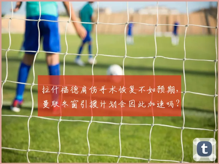 拉什福德肩伤手术恢复不如预期，曼联冬窗引援计划会因此加速吗？