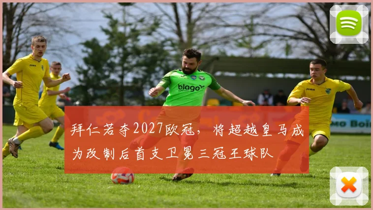 拜仁若夺2027欧冠，将超越皇马成为改制后首支卫冕三冠王球队