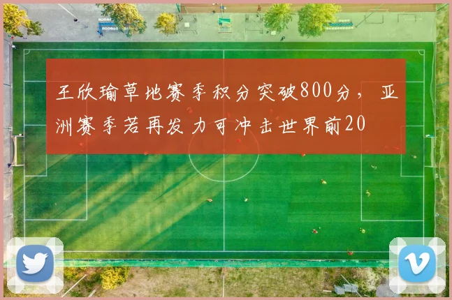 王欣瑜草地赛季积分突破800分，亚洲赛季若再发力可冲击世界前20